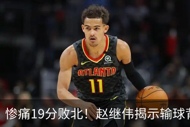 惨痛19分败北！赵继伟揭示输球背后的秘密，杨鸣高情商的应对之道