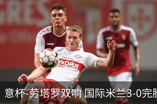 意杯-劳塔罗双响 国际米兰3-0完胜AC米兰挺进决赛