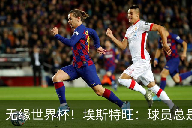 无缘世界杯！埃斯特旺：球员总是很容易受伤 未来梦想是赢世界杯