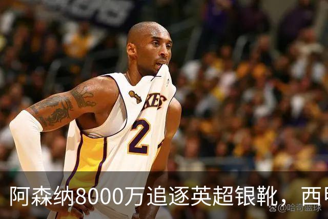 阿森纳8000万追逐英超银靴，西甲魔翼或将加盟，皇马询价因卡皮耶