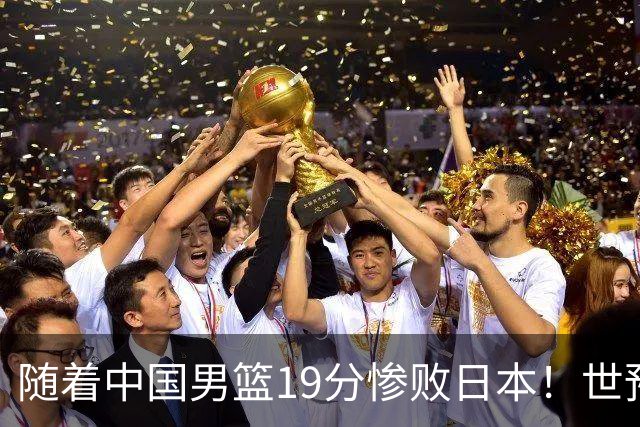 随着中国男篮19分惨败日本！世预赛积分榜出炉：中国出线形势危急