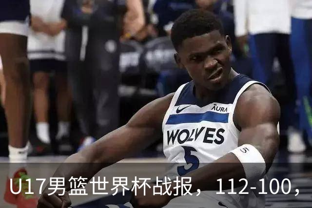 U17男篮世界杯战报，112-100，亚洲第三领先25分被逆转
